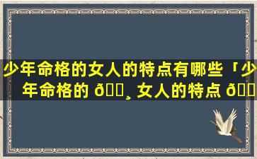 少年命格的女人的特点有哪些「少年命格的 🌸 女人的特点 🌾 有哪些图片」